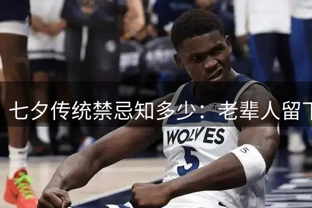 七夕传统禁忌知多少：老辈人留下的安康指南