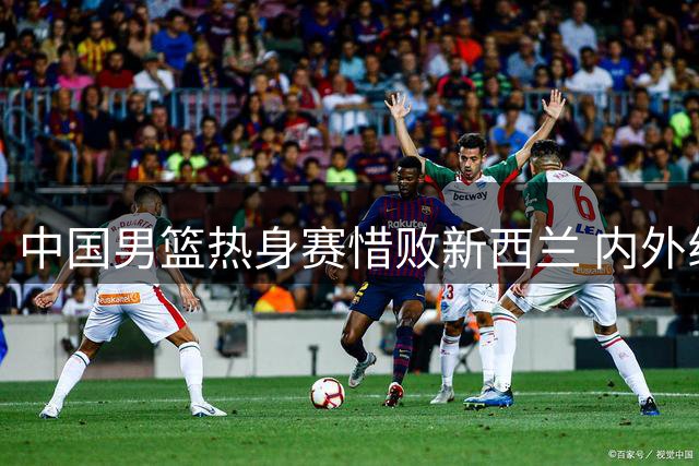 中国男篮热身赛惜败新西兰 内外线短板引专家热议