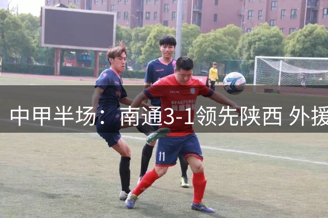 中甲半场：南通3-1领先陕西 外援双响魏志伟轰世界波
