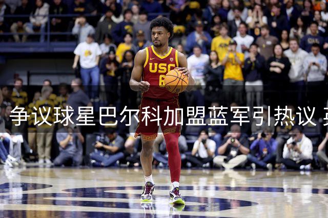 争议球星巴尔科加盟蓝军引热议 英伦之旅或遭球迷集体抵制