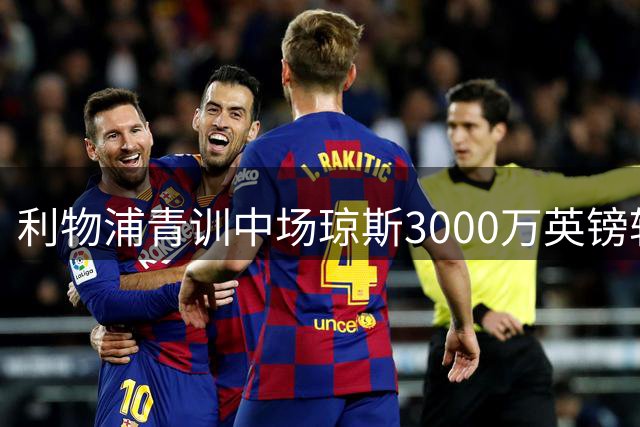 利物浦青训中场琼斯3000万英镑转会国米 结束16年红军岁月