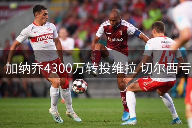 加纳乔4300万转投维拉 切尔西亏损甩卖阿根廷边锋