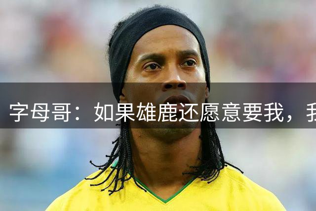 字母哥：如果雄鹿还愿意要我，我希望结束热火生涯后重返球队
