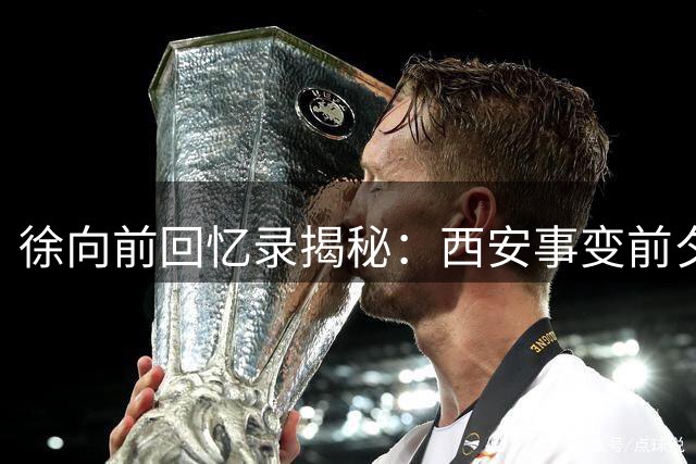 徐向前回忆录揭秘：西安事变前夕红军险启新征途