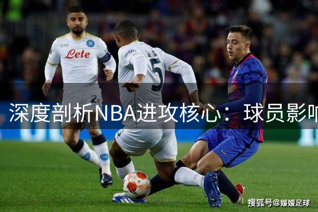 深度剖析NBA进攻核心：球员影响力的多维解读