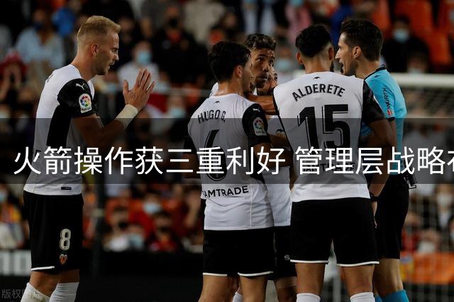 火箭操作获三重利好 管理层战略布局已逐渐明朗