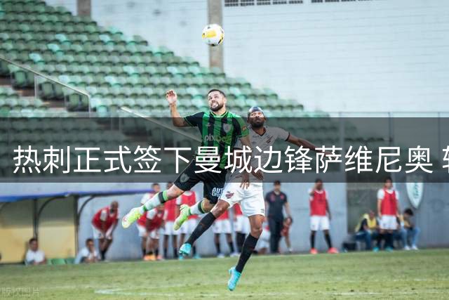 热刺正式签下曼城边锋萨维尼奥 转会费达8500万英镑
