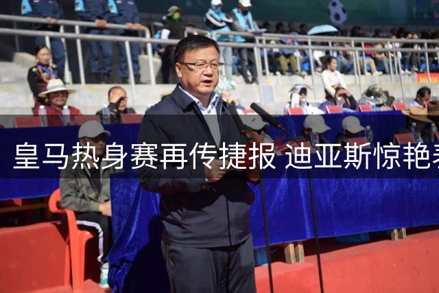 皇马热身赛再传捷报 迪亚斯惊艳表现征服穆帅