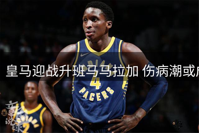 皇马迎战升班马马拉加 伤病潮或成比赛变数