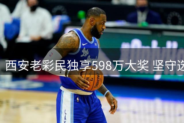西安老彩民独享598万大奖 坚守选号策略多年终获回报