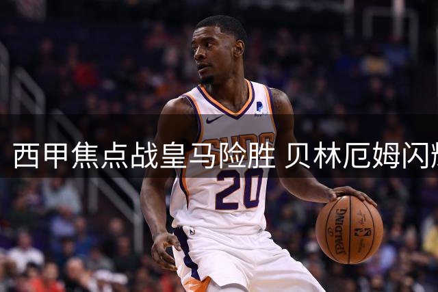 西甲焦点战皇马险胜 贝林厄姆闪耀全场
