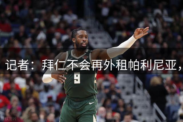 记者：拜仁不会再外租帕利尼亚，维拉若想签球员必须提高报价