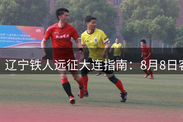 辽宁铁人远征大连指南：8月8日客场比赛注意事项全解析