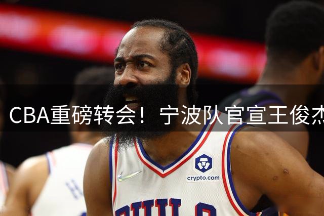 CBA重磅转会！宁波队官宣王俊杰加盟山西男篮