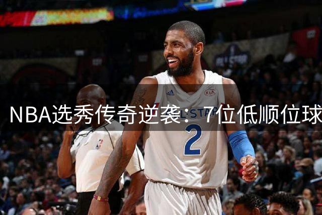 NBA选秀传奇逆袭：7位低顺位球员如何改写历史篇章